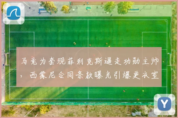 马竞为套现菲利克斯逼走功勋主帅，西蒙尼合同条款曝光引爆更衣室矛盾