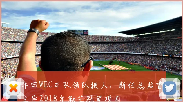 丰田WEC车队领队换人，新任总监曾主导2018年勒芒冠军项目