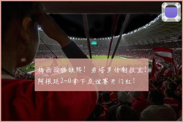 梅西因伤缺阵！劳塔罗传射救主！阿根廷2-0拿下友谊赛开门红！