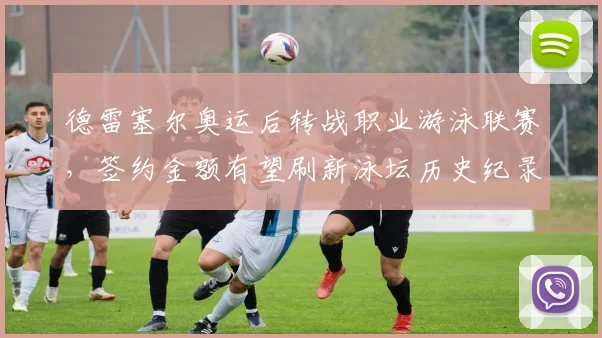 德雷塞尔奥运后转战职业游泳联赛,签约金额有望刷新泳坛历史纪录?