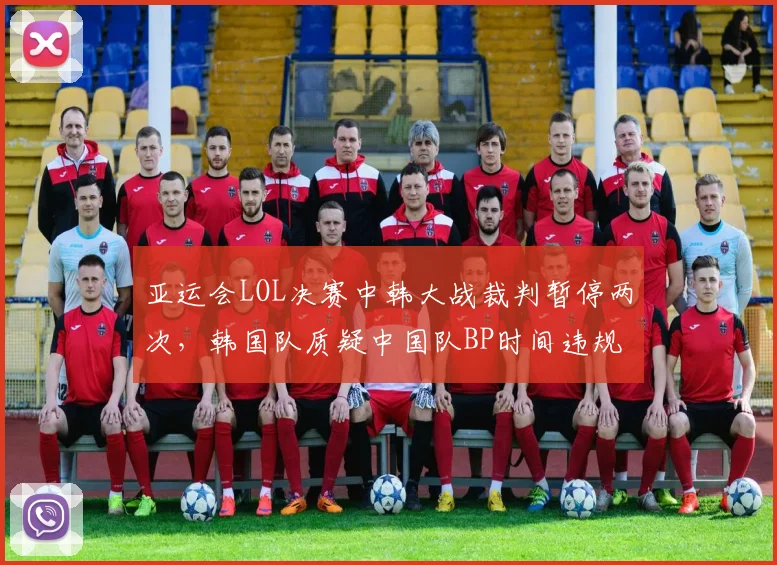 亚运会LOL决赛中韩大战裁判暂停两次，韩国队质疑中国队BP时间违规