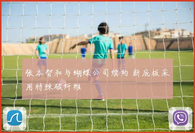 张本智和与蝴蝶公司续约 新底板采用特殊碳纤维