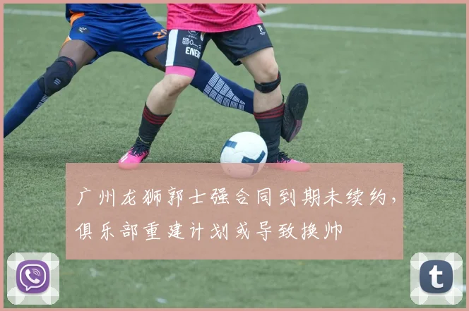 广州龙狮郭士强合同到期未续约,俱乐部重建计划或导致换帅