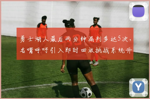 勇士湖人最后两分钟漏判多达5次,名嘴呼吁引入即时回放挑战系统升级