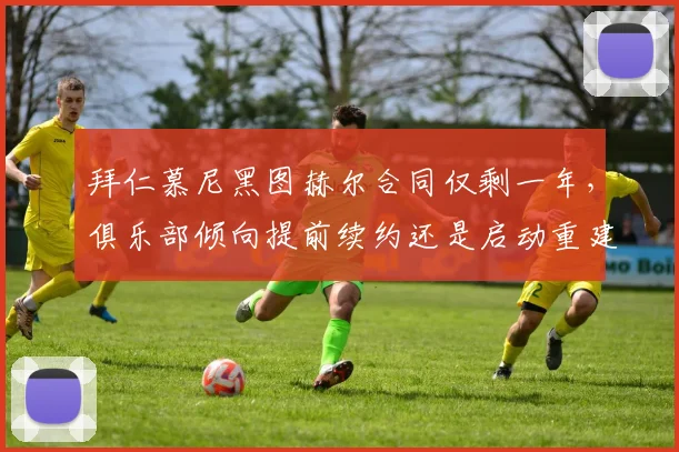 拜仁慕尼黑图赫尔合同仅剩一年，俱乐部倾向提前续约还是启动重建？