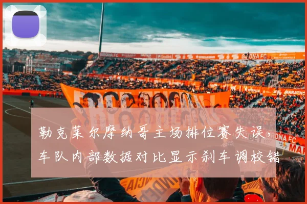 勒克莱尔摩纳哥主场排位赛失误，车队内部数据对比显示刹车调校错误