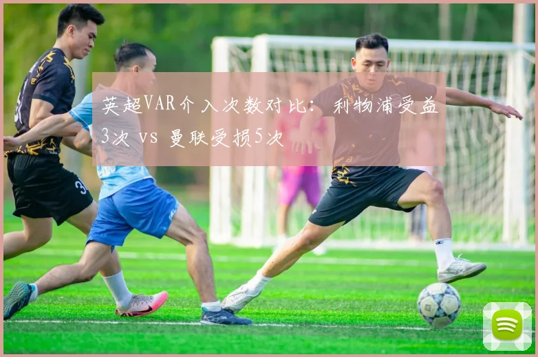英超VAR介入次数对比：利物浦受益3次 vs 曼联受损5次