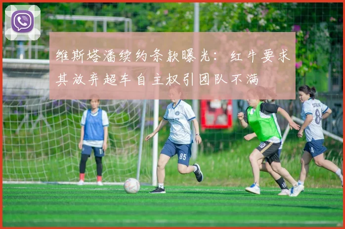 维斯塔潘续约条款曝光：红牛要求其放弃超车自主权引团队不满